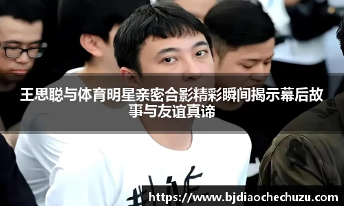 王思聪与体育明星亲密合影精彩瞬间揭示幕后故事与友谊真谛