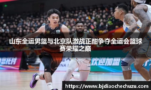 山东全运男篮与北京队激战正酣争夺全运会篮球赛荣耀之巅