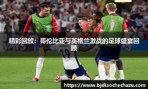 精彩回放：哥伦比亚与英格兰激战的足球盛宴回顾