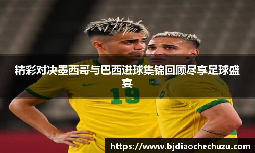 精彩对决墨西哥与巴西进球集锦回顾尽享足球盛宴